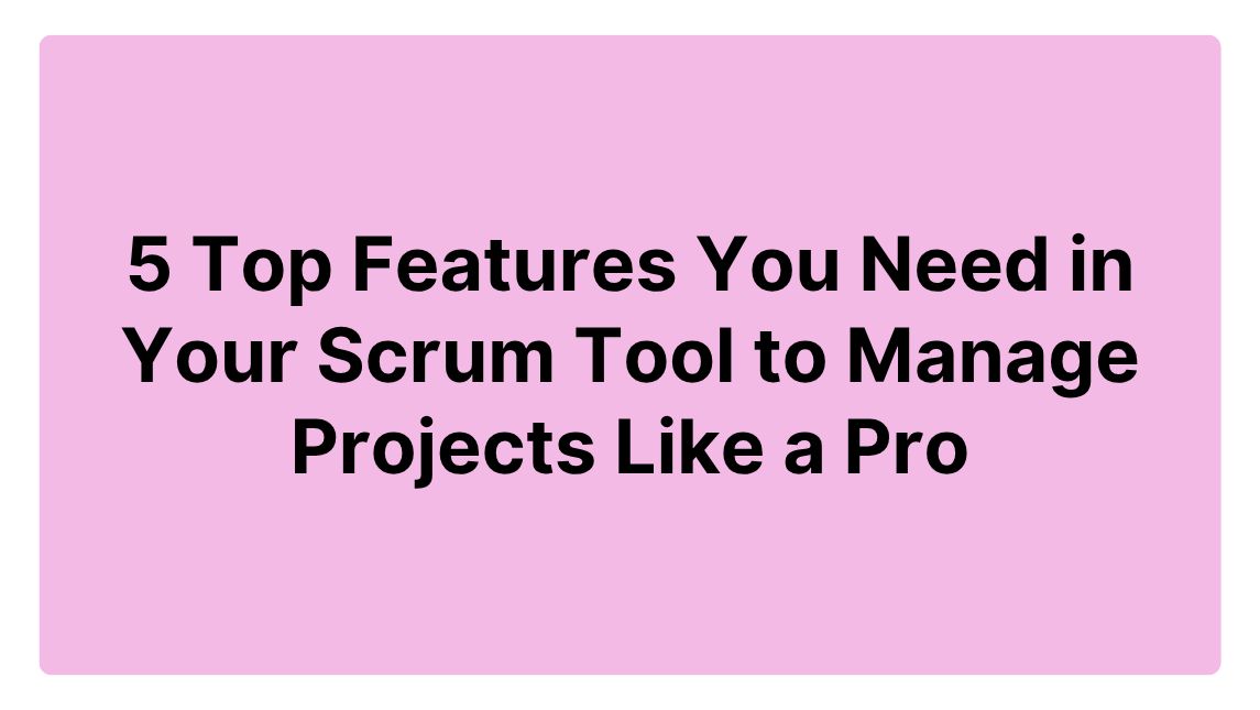 5 Top Features You Need in Your Scrum Tool to Manage Projects Like a Pro